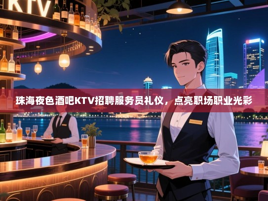 珠海夜色酒吧KTV招聘服务员礼仪,点亮职场职业光彩 珠海夜色酒吧KTV招聘服务员礼仪,点亮职场职业光彩
