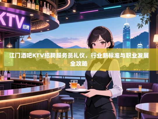 江门酒吧KTV招聘服务员礼仪,行业新标准与职业发展全攻略 江门酒吧KTV招聘服务员礼仪,行业新标准与职业发展全攻略