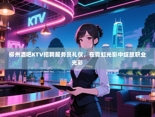 柳州酒吧KTV招聘服务员礼仪,在霓虹光影中绽放职业光彩 柳州酒吧KTV招聘服务员礼仪,在霓虹光影中绽放职业光彩