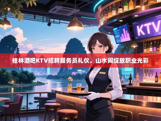 桂林酒吧KTV招聘服务员礼仪,山水间绽放职业光彩 桂林酒吧KTV招聘服务员礼仪,山水间绽放职业光彩
