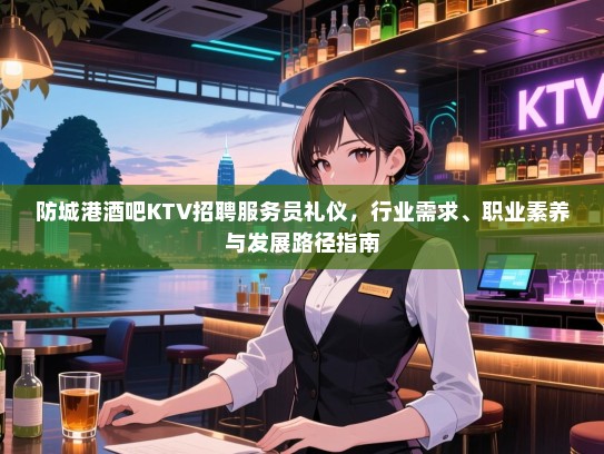 防城港酒吧KTV招聘服务员礼仪,行业需求、职业素养与发展路径指南 防城港酒吧KTV招聘服务员礼仪,行业需求、职业素养与发展路径指南