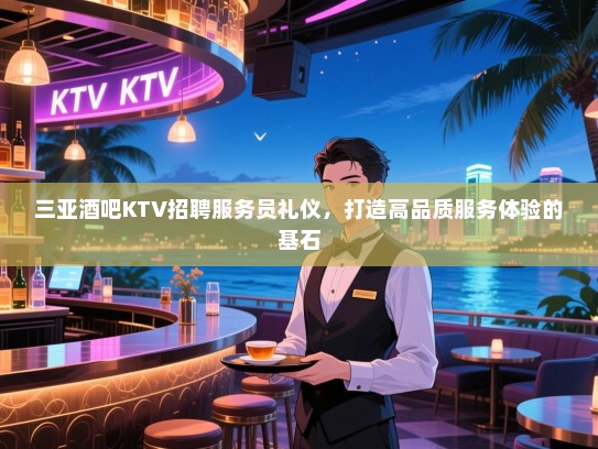 三亚酒吧KTV招聘服务员礼仪,打造高品质服务体验的基石 三亚酒吧KTV招聘服务员礼仪,打造高品质服务体验的基石
