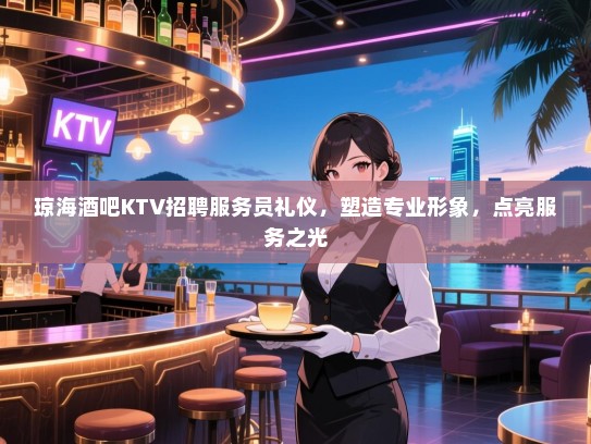 琼海酒吧KTV招聘服务员礼仪,塑造专业形象,点亮服务之光 琼海酒吧KTV招聘服务员礼仪,塑造专业形象,点亮服务之光