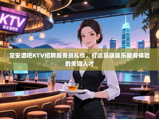定安酒吧KTV招聘服务员礼仪,打造高端娱乐服务体验的关键人才 定安酒吧KTV招聘服务员礼仪,打造高端娱乐服务体验的关键人才