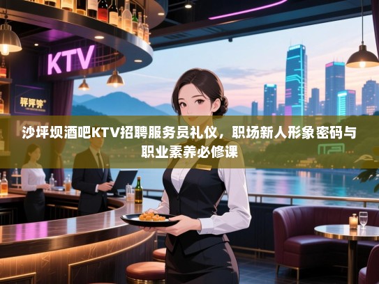 沙坪坝酒吧KTV招聘服务员礼仪,职场新人形象密码与职业素养必修课 沙坪坝酒吧KTV招聘服务员礼仪,职场新人形象密码与职业素养必修课