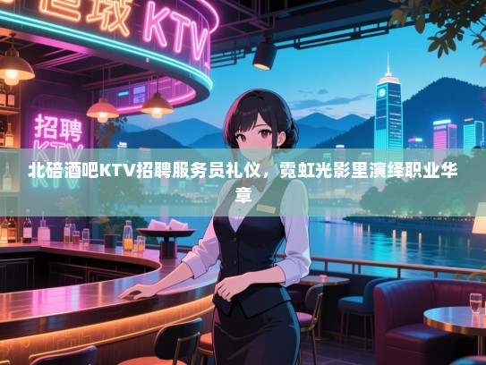 北碚酒吧KTV招聘服务员礼仪,霓虹光影里演绎职业华章 北碚酒吧KTV招聘服务员礼仪,霓虹光影里演绎职业华章