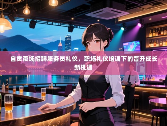 自贡夜场招聘服务员礼仪,职场礼仪培训下的晋升成长新机遇 自贡夜场招聘服务员礼仪,职场礼仪培训下的晋升成长新机遇