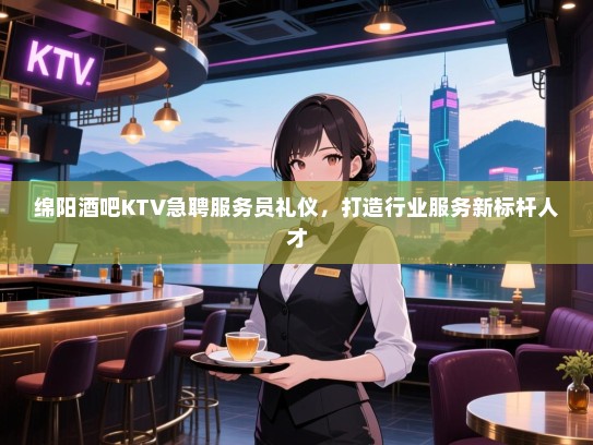 绵阳酒吧KTV急聘服务员礼仪,打造行业服务新标杆人才 绵阳酒吧KTV急聘服务员礼仪,打造行业服务新标杆人才