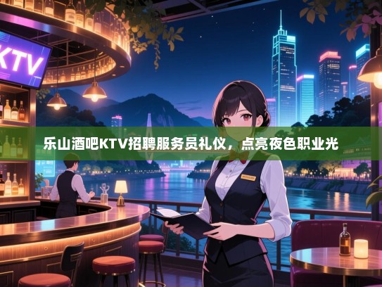 乐山酒吧KTV招聘服务员礼仪,点亮夜色职业光 乐山酒吧KTV招聘服务员礼仪,点亮夜色职业光