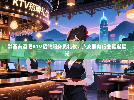 黔西南酒吧KTV招聘服务员礼仪,点亮服务行业璀璨星光 黔西南酒吧KTV招聘服务员礼仪,点亮服务行业璀璨星光