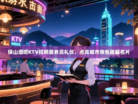 保山酒吧KTV招聘服务员礼仪,点亮城市夜色璀璨名片 保山酒吧KTV招聘服务员礼仪,点亮城市夜色璀璨名片