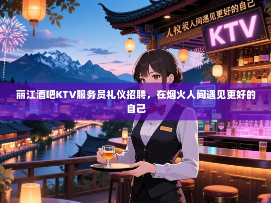 丽江酒吧KTV服务员礼仪招聘,在烟火人间遇见更好的自己 丽江酒吧KTV服务员礼仪招聘,在烟火人间遇见更好的自己