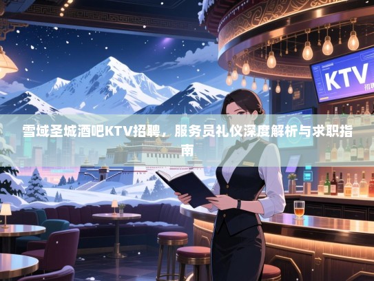 雪域圣城酒吧KTV招聘,服务员礼仪深度解析与求职指南 雪域圣城酒吧KTV招聘,服务员礼仪深度解析与求职指南