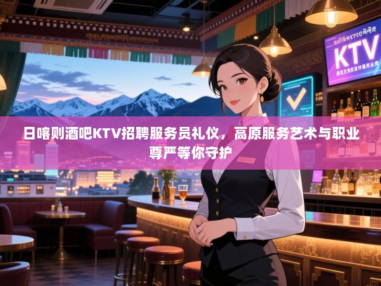 日喀则酒吧KTV招聘服务员礼仪,高原服务艺术与职业尊严等你守护 日喀则酒吧KTV招聘服务员礼仪,高原服务艺术与职业尊严等你守护