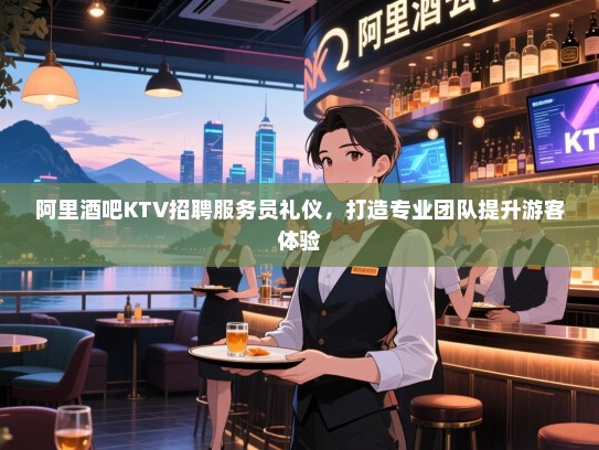 阿里酒吧KTV招聘服务员礼仪,打造专业团队提升游客体验 阿里酒吧KTV招聘服务员礼仪,打造专业团队提升游客体验