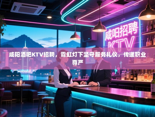 咸阳酒吧KTV招聘,霓虹灯下坚守服务礼仪,传递职业尊严 咸阳酒吧KTV招聘,霓虹灯下坚守服务礼仪,传递职业尊严