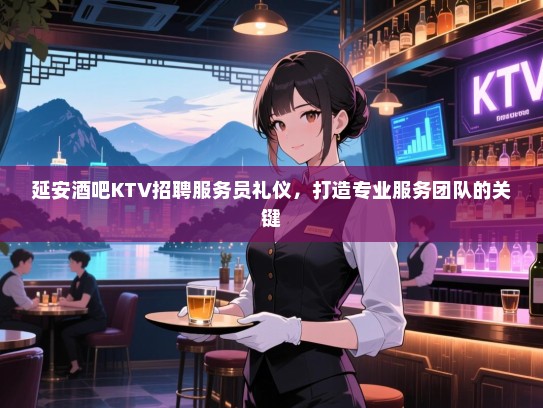 延安酒吧KTV招聘服务员礼仪，打造专业服务团队的关键