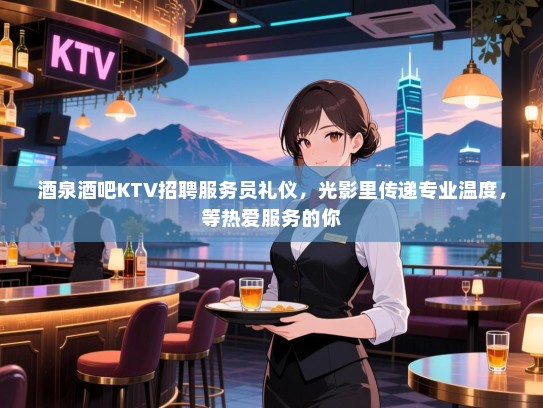 酒泉酒吧KTV招聘服务员礼仪,光影里传递专业温度,等热爱服务的你 酒泉酒吧KTV招聘服务员礼仪,光影里传递专业温度,等热爱服务的你