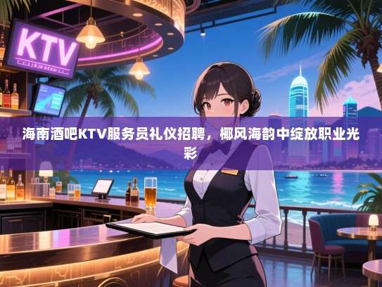 海南酒吧KTV服务员礼仪招聘,椰风海韵中绽放职业光彩 海南酒吧KTV服务员礼仪招聘,椰风海韵中绽放职业光彩