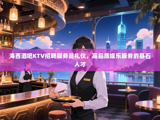 海西酒吧KTV招聘服务员礼仪,高品质娱乐服务的基石人才 海西酒吧KTV招聘服务员礼仪,高品质娱乐服务的基石人才