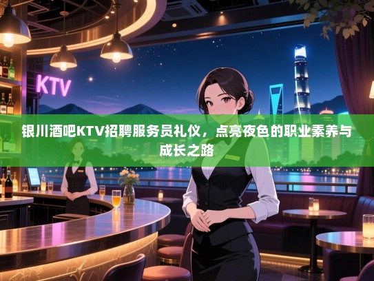 银川酒吧KTV招聘服务员礼仪,点亮夜色的职业素养与成长之路 银川酒吧KTV招聘服务员礼仪,点亮夜色的职业素养与成长之路