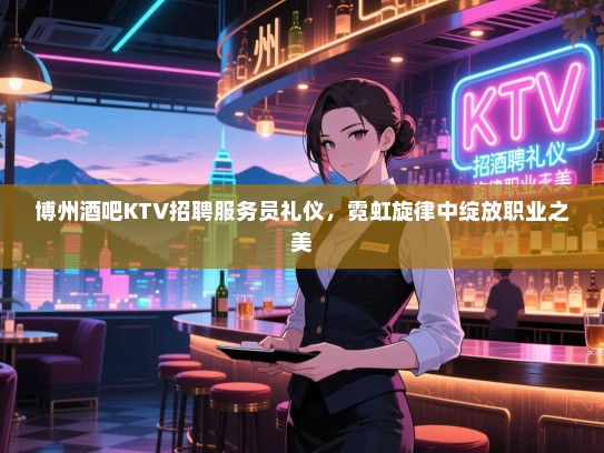 博州酒吧KTV招聘服务员礼仪,霓虹旋律中绽放职业之美 博州酒吧KTV招聘服务员礼仪,霓虹旋律中绽放职业之美