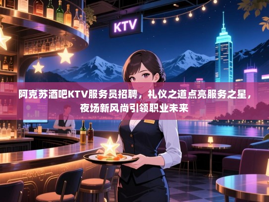 阿克苏酒吧KTV服务员招聘,礼仪之道点亮服务之星,夜场新风尚引领职业未来 阿克苏酒吧KTV服务员招聘,礼仪之道点亮服务之星,夜场新风尚引领职业未来