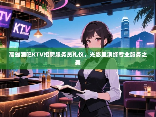 高雄酒吧KTV招聘服务员礼仪,光影里演绎专业服务之美 高雄酒吧KTV招聘服务员礼仪,光影里演绎专业服务之美