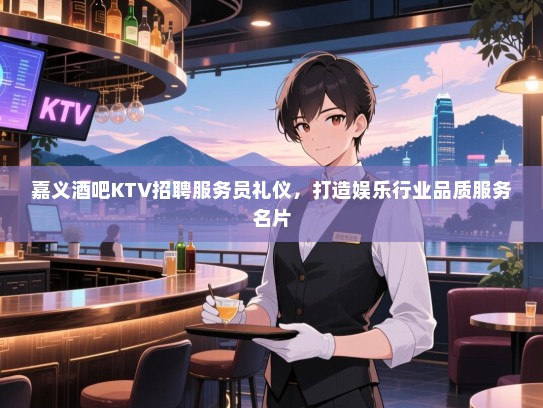 嘉义酒吧KTV招聘服务员礼仪,打造娱乐行业品质服务名片 嘉义酒吧KTV招聘服务员礼仪,打造娱乐行业品质服务名片