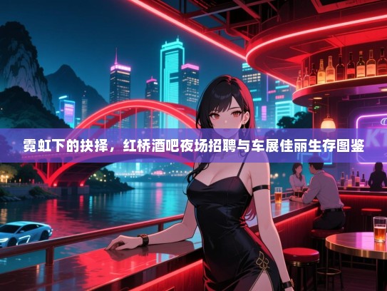 霓虹下的抉择,红桥酒吧夜场招聘与车展佳丽生存图鉴 霓虹下的抉择,红桥酒吧夜场招聘与车展佳丽生存图鉴