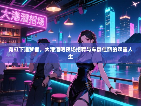 霓虹下追梦者,大港酒吧夜场招聘与车展佳丽的双重人生 霓虹下追梦者,大港酒吧夜场招聘与车展佳丽的双重人生