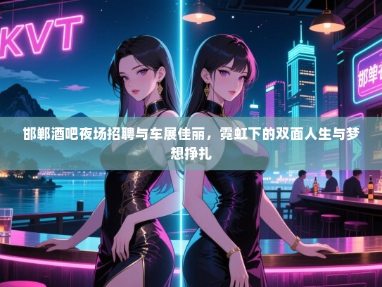 邯郸酒吧夜场招聘与车展佳丽，霓虹下的双面人生与梦想挣扎