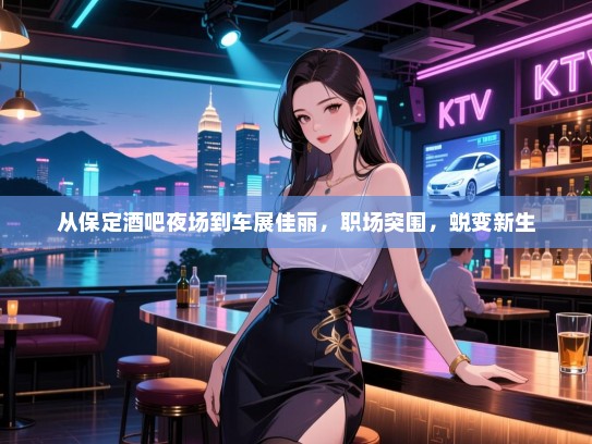 从保定酒吧夜场到车展佳丽,职场突围,蜕变新生 从保定酒吧夜场到车展佳丽,职场突围,蜕变新生