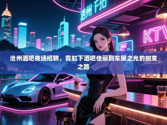沧州酒吧夜场招聘，霓虹下酒吧佳丽到车展之光的蜕变之路