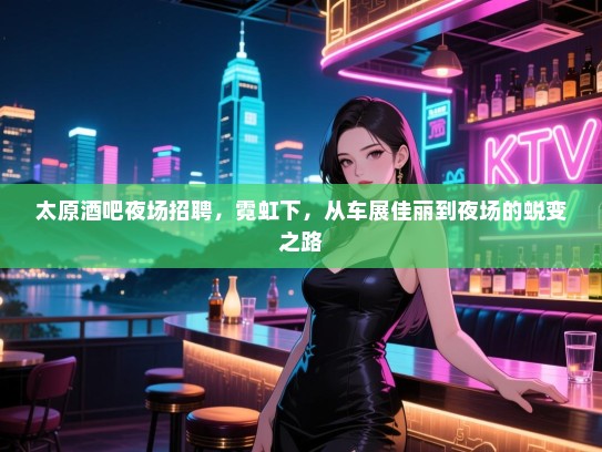 太原酒吧夜场招聘,霓虹下,从车展佳丽到夜场的蜕变之路 太原酒吧夜场招聘,霓虹下,从车展佳丽到夜场的蜕变之路