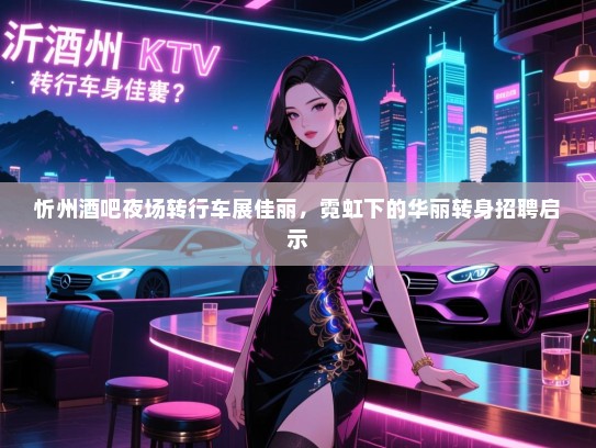 忻州酒吧夜场转行车展佳丽,霓虹下的华丽转身招聘启示 忻州酒吧夜场转行车展佳丽,霓虹下的华丽转身招聘启示