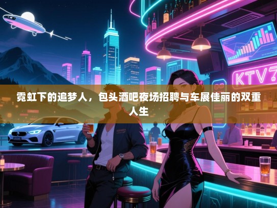 霓虹下的追梦人，包头酒吧夜场招聘与车展佳丽的双重人生