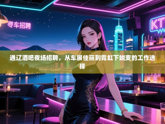 通辽酒吧夜场招聘,从车展佳丽到霓虹下蜕变的工作选择 通辽酒吧夜场招聘,从车展佳丽到霓虹下蜕变的工作选择