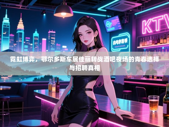 霓虹博弈,鄂尔多斯车展佳丽转战酒吧夜场的青春选择与招聘真相 霓虹博弈,鄂尔多斯车展佳丽转战酒吧夜场的青春选择与招聘真相