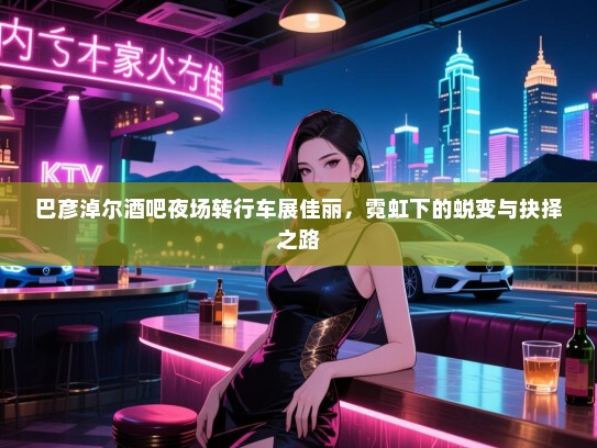 巴彦淖尔酒吧夜场转行车展佳丽,霓虹下的蜕变与抉择之路 巴彦淖尔酒吧夜场转行车展佳丽,霓虹下的蜕变与抉择之路
