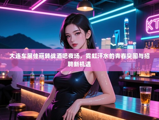 大连车展佳丽转战酒吧夜场,霓虹汗水的青春突围与招聘新机遇 大连车展佳丽转战酒吧夜场,霓虹汗水的青春突围与招聘新机遇
