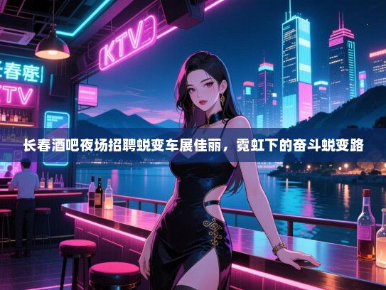 长春酒吧夜场招聘蜕变车展佳丽,霓虹下的奋斗蜕变路 长春酒吧夜场招聘蜕变车展佳丽,霓虹下的奋斗蜕变路