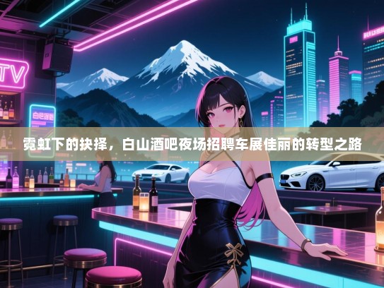 霓虹下的抉择,白山酒吧夜场招聘车展佳丽的转型之路 霓虹下的抉择,白山酒吧夜场招聘车展佳丽的转型之路