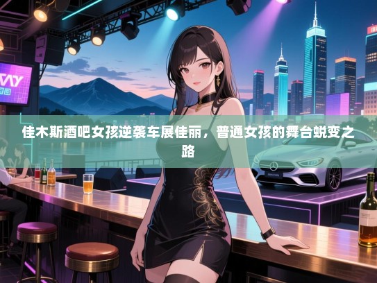 佳木斯酒吧女孩逆袭车展佳丽,普通女孩的舞台蜕变之路 佳木斯酒吧女孩逆袭车展佳丽,普通女孩的舞台蜕变之路