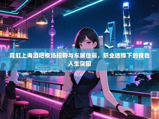 霓虹上海酒吧夜场招聘与车展佳丽，职业选择下的夜色人生突围