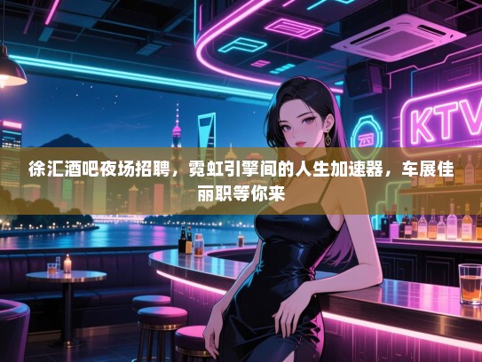 徐汇酒吧夜场招聘，霓虹引擎间的人生加速器，车展佳丽职等你来