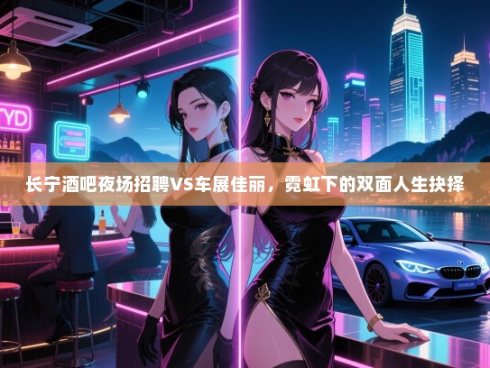 长宁酒吧夜场招聘VS车展佳丽，霓虹下的双面人生抉择