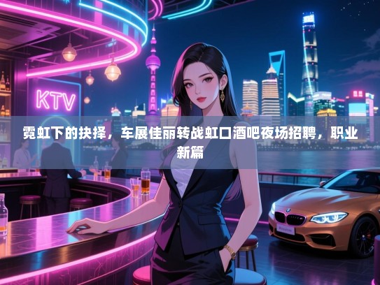 霓虹下的抉择,车展佳丽转战虹口酒吧夜场招聘,职业新篇 霓虹下的抉择,车展佳丽转战虹口酒吧夜场招聘,职业新篇