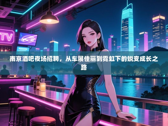 南京酒吧夜场招聘,从车展佳丽到霓虹下的蜕变成长之路 南京酒吧夜场招聘,从车展佳丽到霓虹下的蜕变成长之路