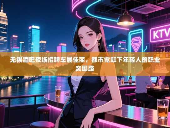 无锡酒吧夜场招聘车展佳丽,都市霓虹下年轻人的职业突围路 无锡酒吧夜场招聘车展佳丽,都市霓虹下年轻人的职业突围路